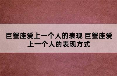 巨蟹座爱上一个人的表现 巨蟹座爱上一个人的表现方式